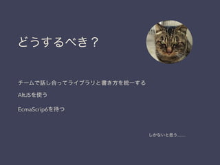どうするべき？
チームで話し合ってライブラリと書き方を統一する
AltJSを使う
EcmaScrip6を待つ
しかないと思う……
 