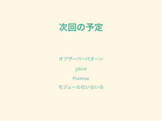 次回の予定
オブザーバーパターン
jshint
Promise
モジュール化いろいろ
 