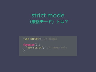 strict mode
（厳格モード）とは？
"use strict"; // global
!
function() {
"use strict"; // innner only
}
 