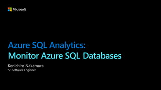 Azure SQL Analytics:
Monitor Azure SQL Databases
Kenichiro Nakamura
Sr. Software Engineer
 
