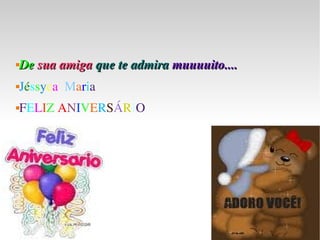De  sua amiga  que te admira   muuuuito.... J é s s y c a  M a r i a F E L I Z  A N I V E R S Á R I O 