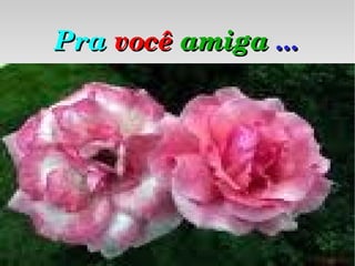 Pra   você  amiga  ... 