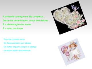 A amizade consegue ser tão complexa...  Deixa uns desanimados, outros bem felizes...  É a alimentação dos fracos  É o reino dos fortes  Faz-nos cometer erros  Os fracos deixam se ir abaixo  Os fortes erguem sempre a cabeça  os assim assim assumem-os  