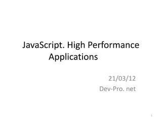 JavaScript. High Performance
      Applications

                    21/03/12
                  Dev-Pro. net


                                 1
 