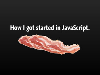 How I got started in JavaScript.
 