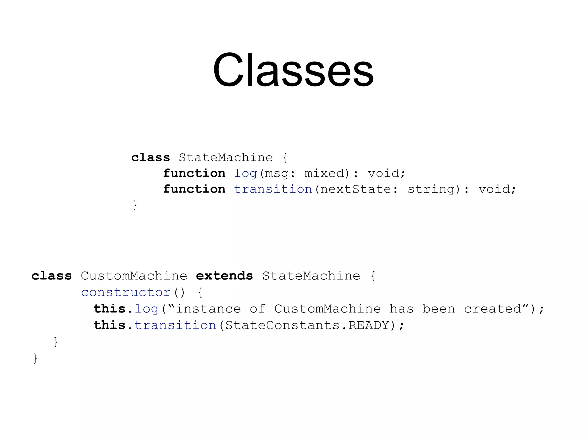 Classes class StateMachine { function log(msg: mixed): void; function transition(nextState: string): void; } class CustomMachine extends StateMachine { constructor() { this.log(“instance of CustomMachine has been created”); this.transition(StateConstants.READY); } } 