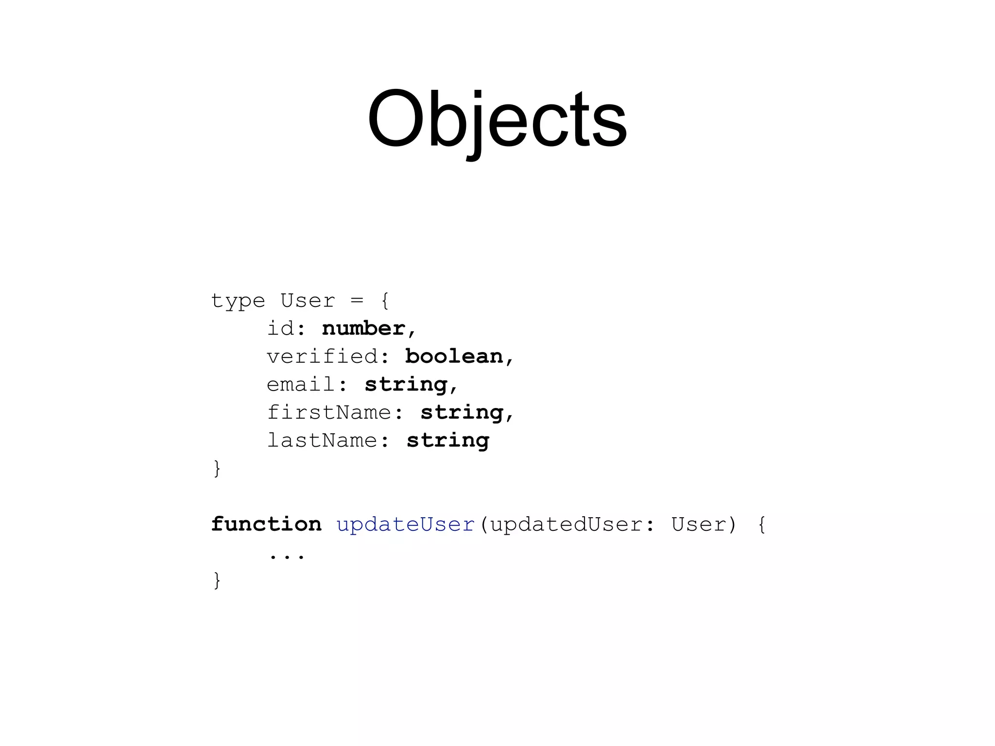 Objects type User = { id: number, verified: boolean, email: string, firstName: string, lastName: string } function updateUser(updatedUser: User) { ... } 