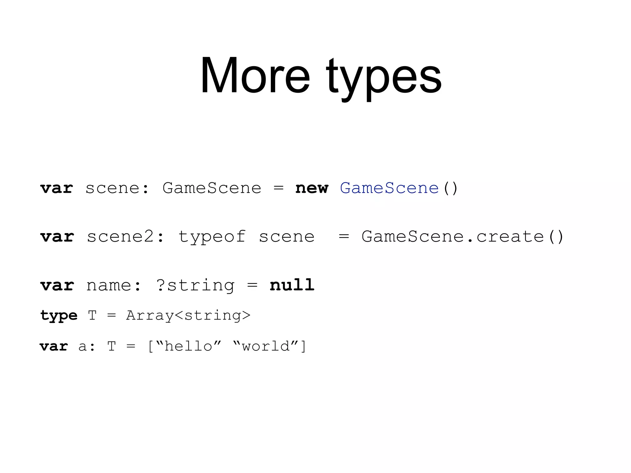 More types var scene: GameScene = new GameScene() var scene2: typeof scene = GameScene.create() var name: ?string = null type T = Array<string> var a: T = [“hello” “world”] 