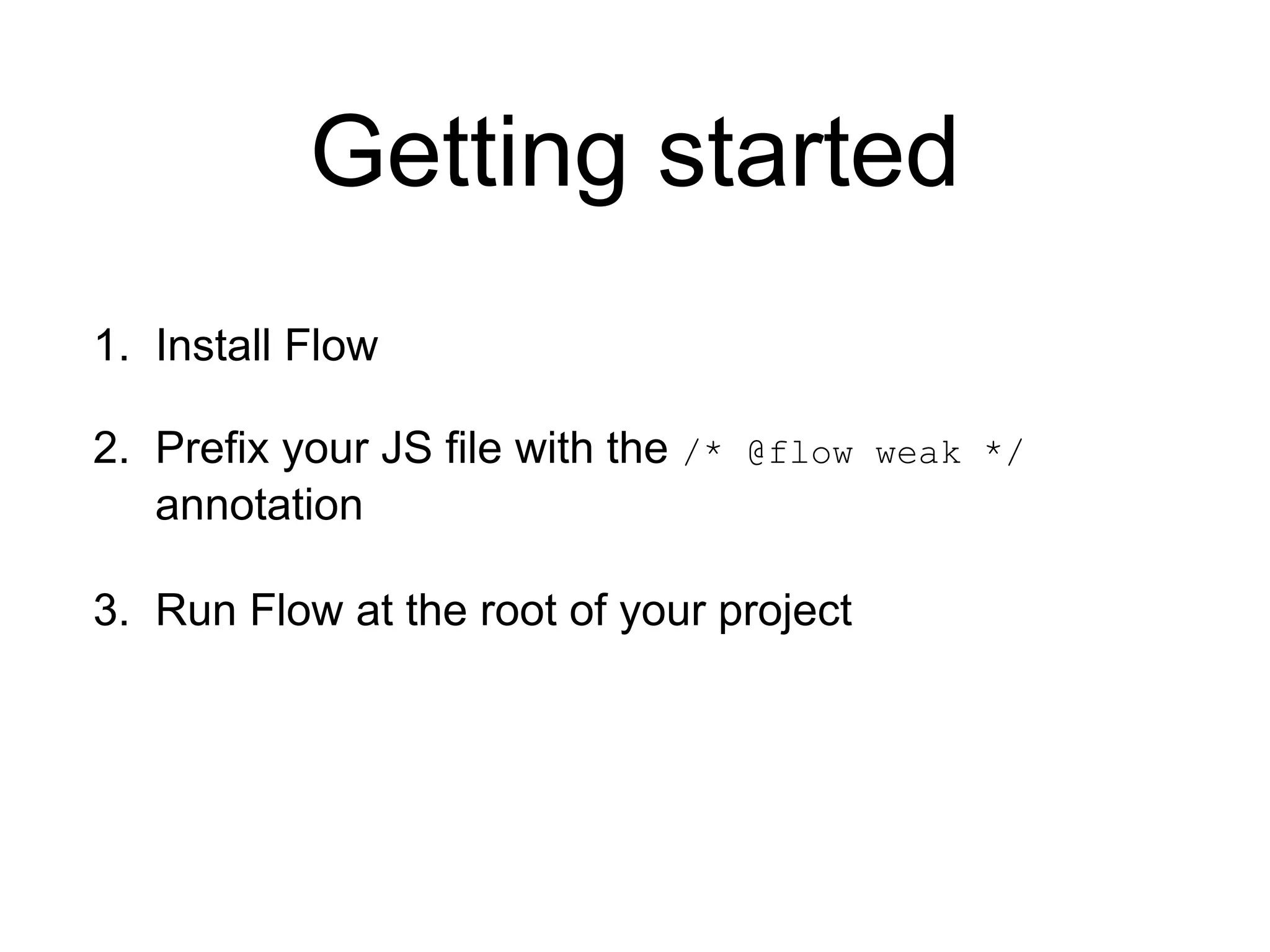 Getting started 1. Install Flow 2. Prefix your JS file with the /* @flow weak */ annotation 3. Run Flow at the root of your project 