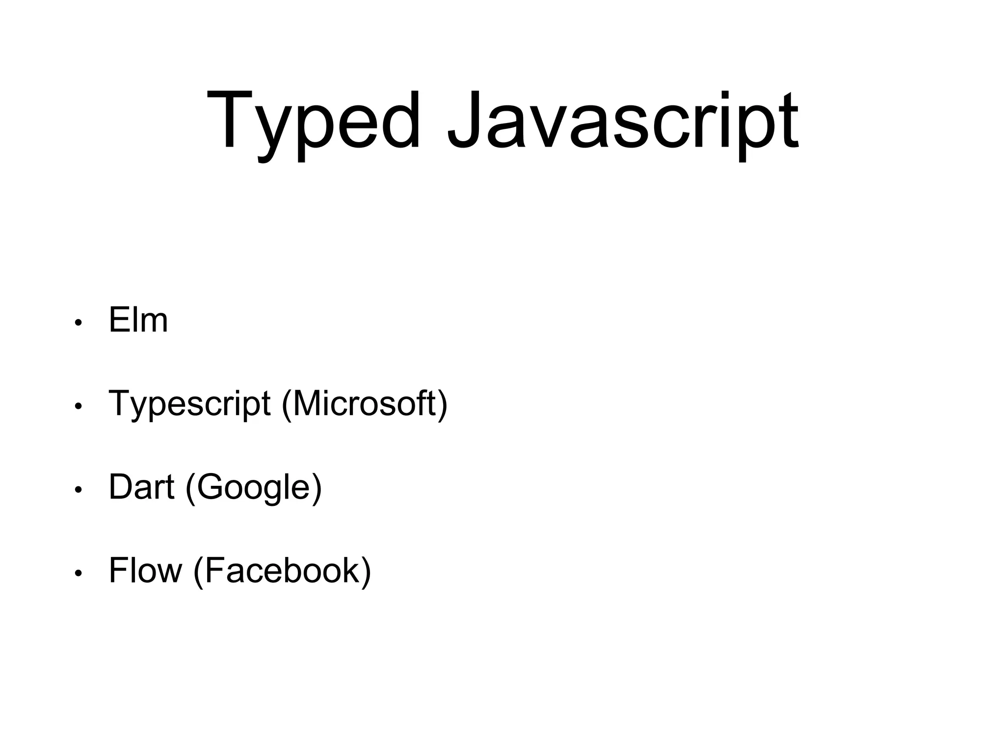 Typed Javascript • Elm • Typescript (Microsoft) • Dart (Google) • Flow (Facebook) 