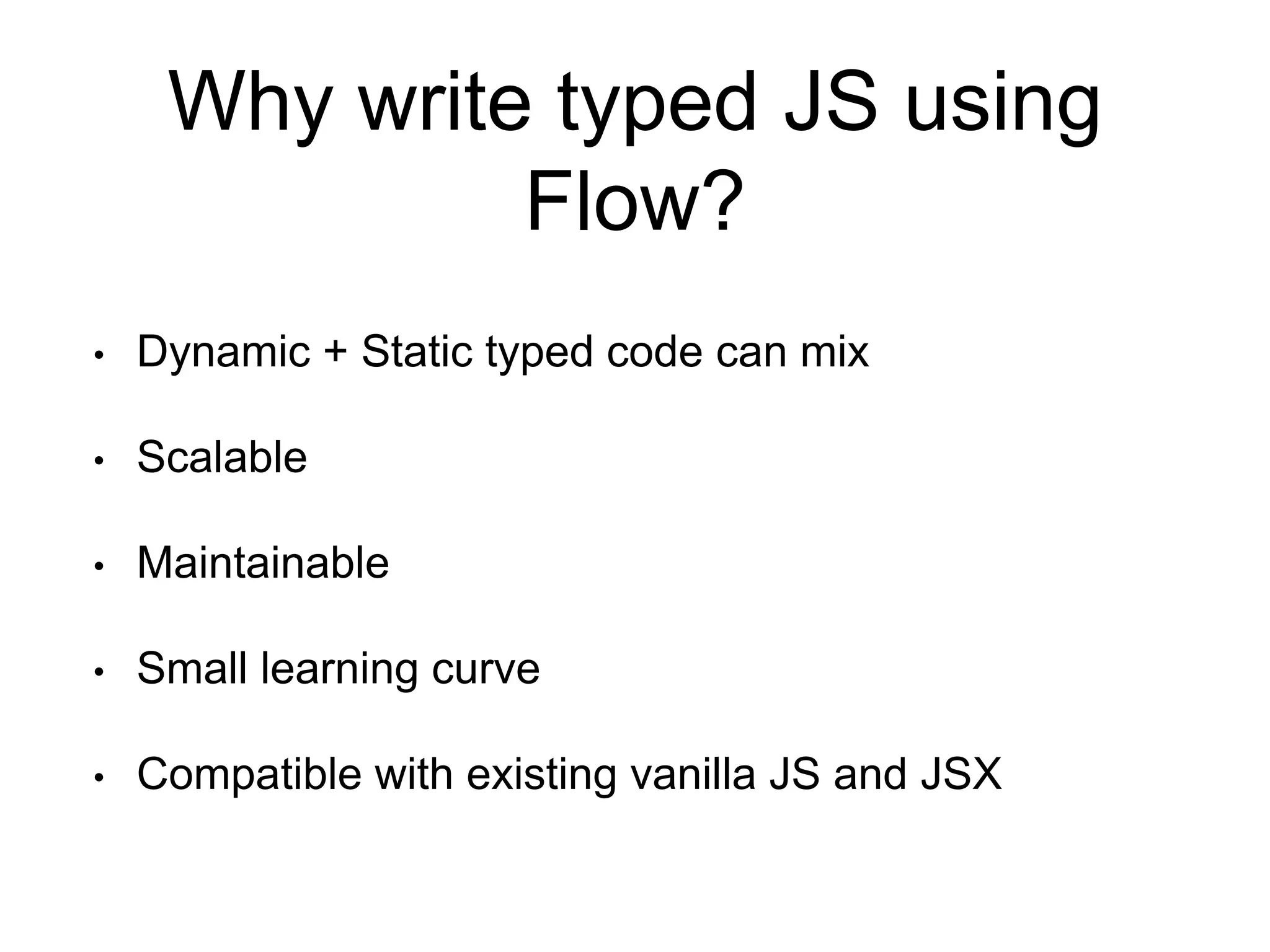 Why write typed JS using Flow? • Dynamic + Static typed code can mix • Scalable • Maintainable • Small learning curve • Compatible with existing vanilla JS and JSX 