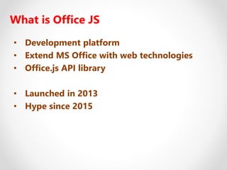 What is Office JS
• Development platform
• Extend MS Office with web technologies
• Office.js API library
• Launched in 2013
• Hype since 2015
 