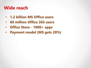 Wide reach
• 1.2 billion MS Office users
• 60 million Office 365 users
• Office Store - 1000+ apps
• Payment model (MS gets 20%)
 