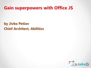 Gain superpowers with Office JS
by Jivko Petiov
Chief Architect, Abilitics
 