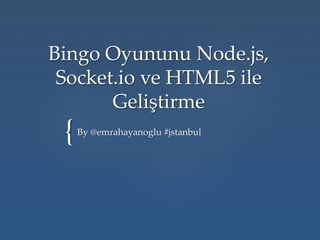 Bingo  Oyununu  Node.js,  
 Socket.io  ve  HTML5  ile  
       Geliştirme	
 {	
   By  @emrahayanoglu  #jstanbul	
 