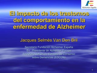 El impacto de los trastornos del comportamiento en la enfermedad de Alzheimer Jacques Selmès Van Den Bril Secretario Fundación Alzheimer España Ex - Presidente de Alzheimer Europe Secretario del Grupo Europeo de Consenso sobre Demencias (EDCON) 