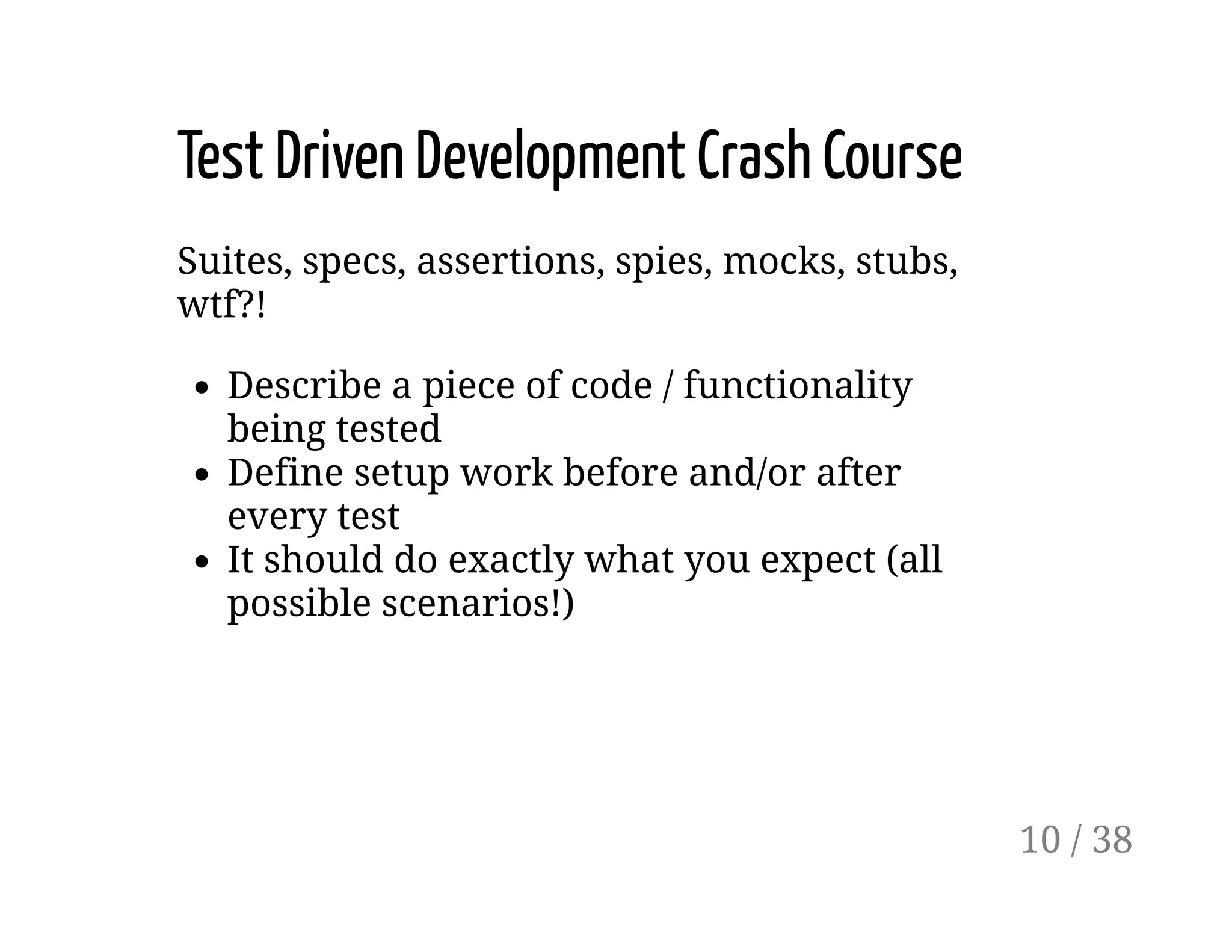 Test Driven Development Crash Course
Suites, specs, assertions, spies, mocks, stubs,
wtf?!
Describe a piece of code / functionality
being tested
Define setup work before and/or after
every test
It should do exactly what you expect (all
possible scenarios!)
10 / 38
 