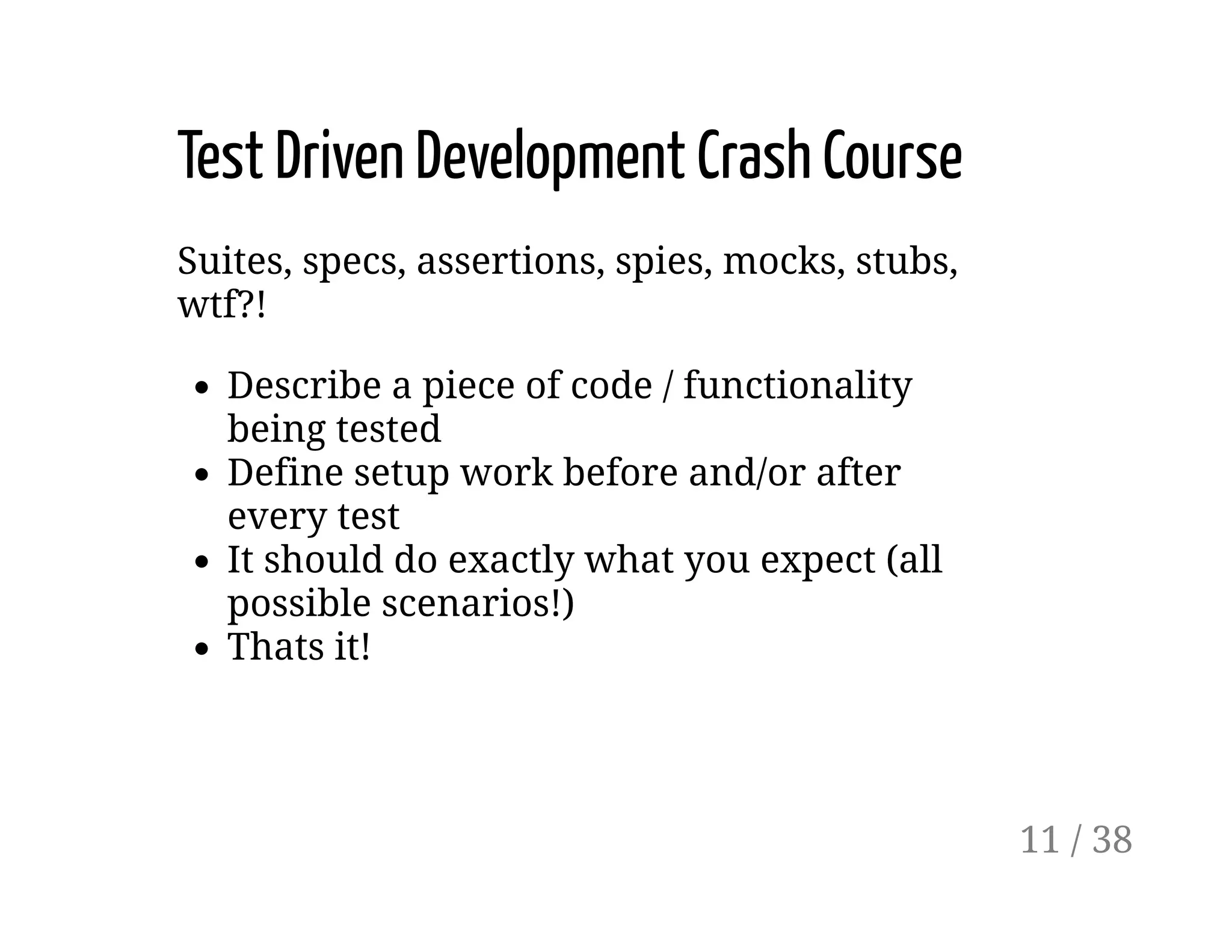 Test Driven Development Crash Course
Suites, specs, assertions, spies, mocks, stubs,
wtf?!
Describe a piece of code / functionality
being tested
Define setup work before and/or after
every test
It should do exactly what you expect (all
possible scenarios!)
Thats it!
11 / 38
 