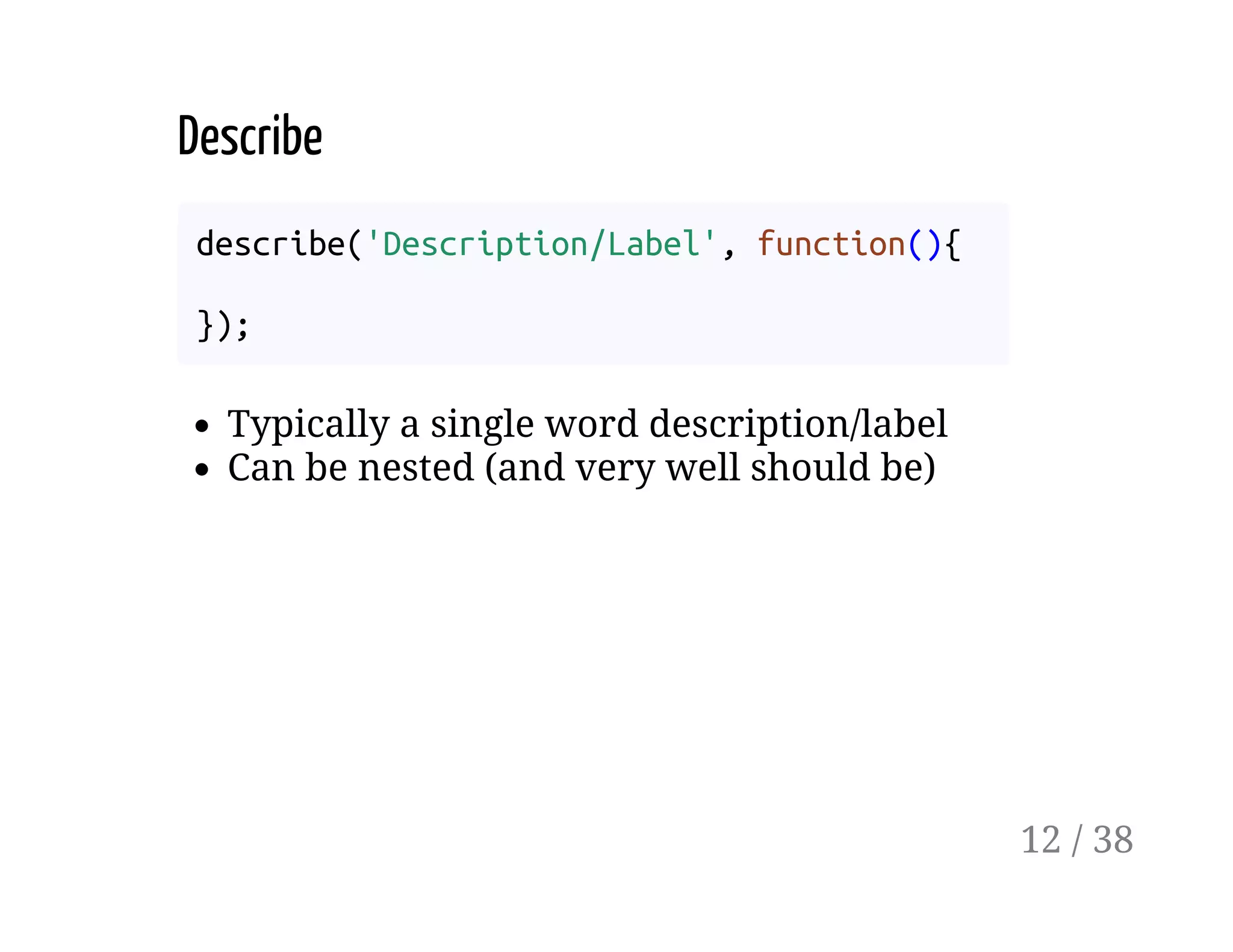 Describe
describe('Description/Label', function(){
});
Typically a single word description/label
Can be nested (and very well should be)
12 / 38
 