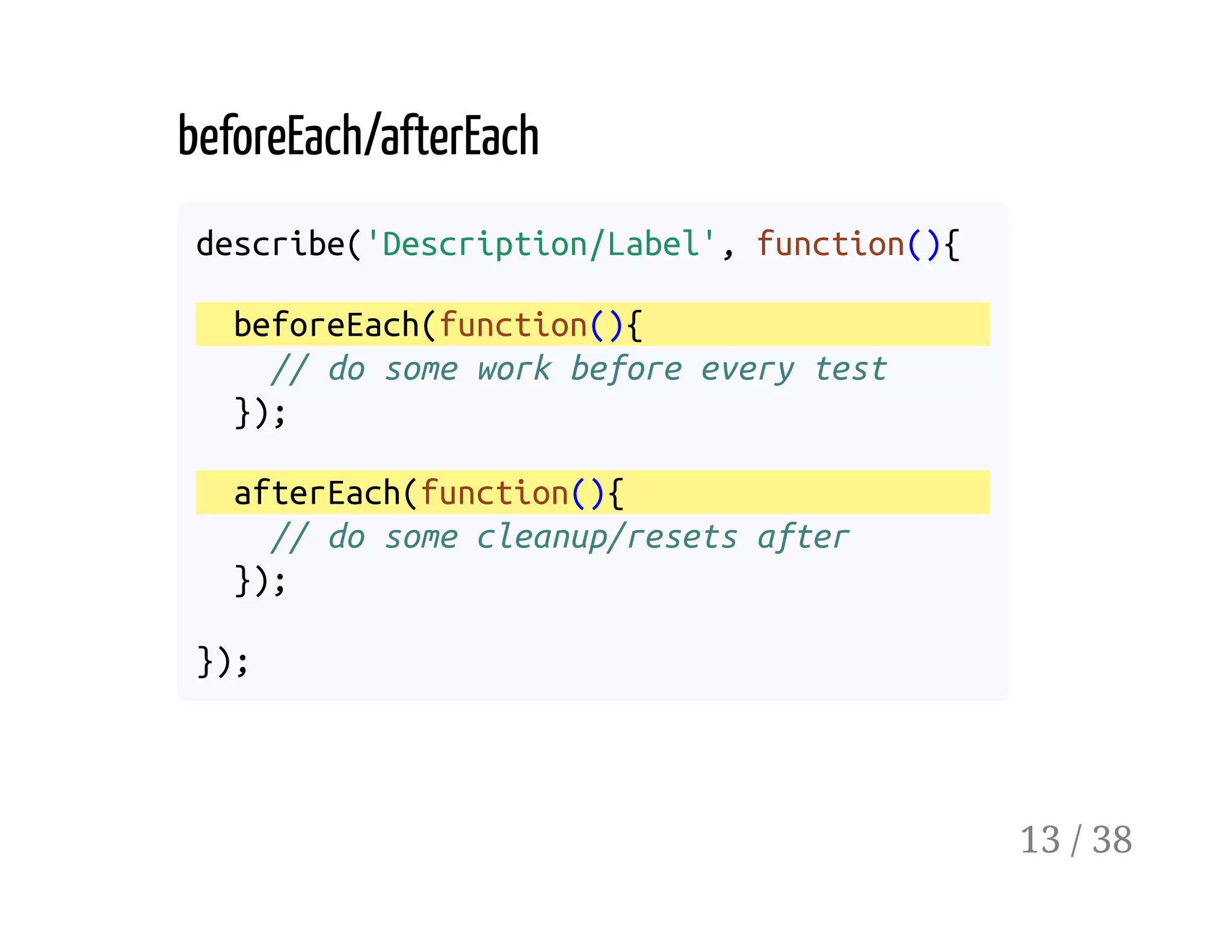 beforeEach/afterEach
describe('Description/Label', function(){
beforeEach(function(){
// do some work before every test
});
afterEach(function(){
// do some cleanup/resets after
});
});
13 / 38
 