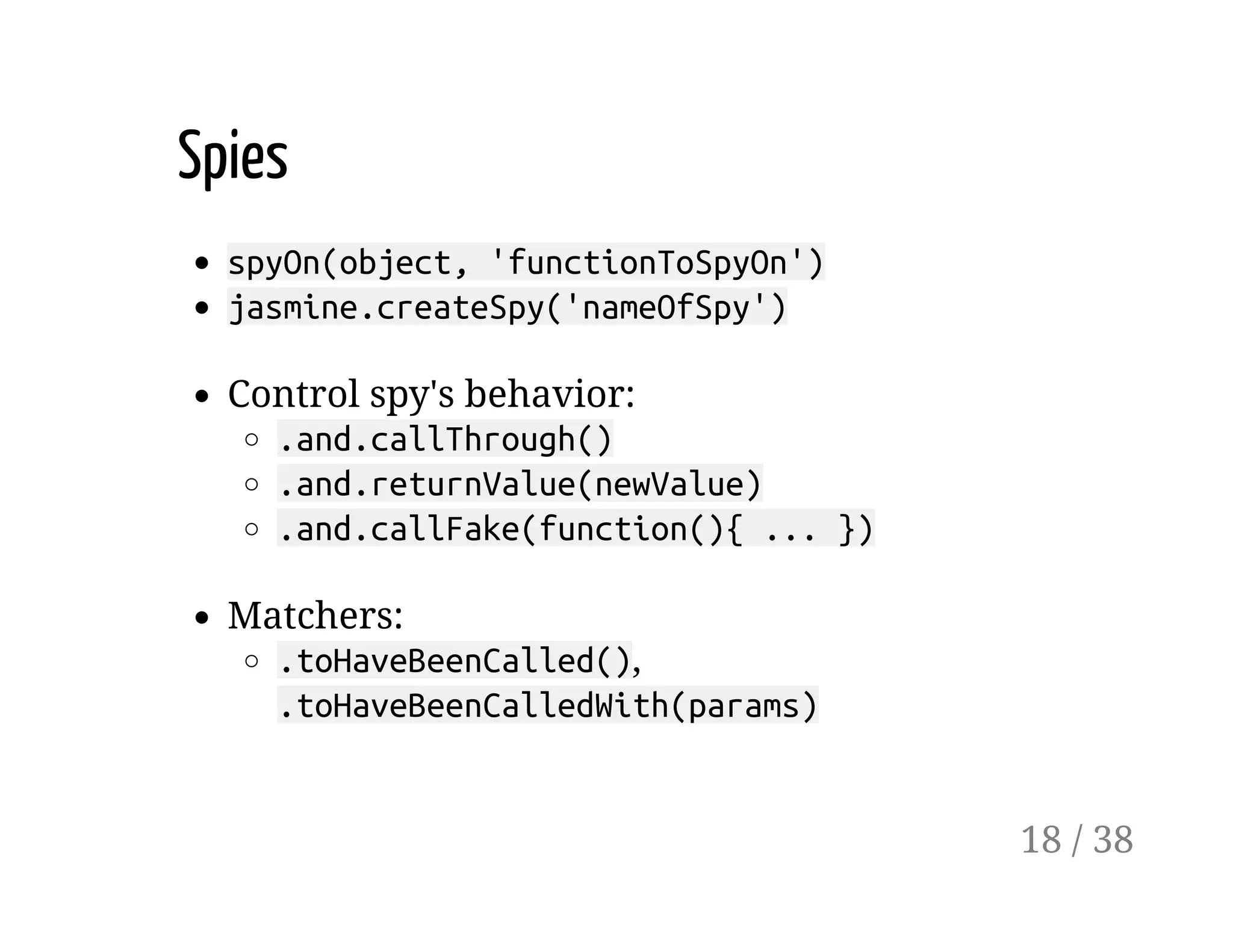 Spies
spyOn(object, 'functionToSpyOn')
jasmine.createSpy('nameOfSpy')
Control spy's behavior:
.and.callThrough()
.and.returnValue(newValue)
.and.callFake(function(){ ... })
Matchers:
.toHaveBeenCalled(),
.toHaveBeenCalledWith(params)
18 / 38
 