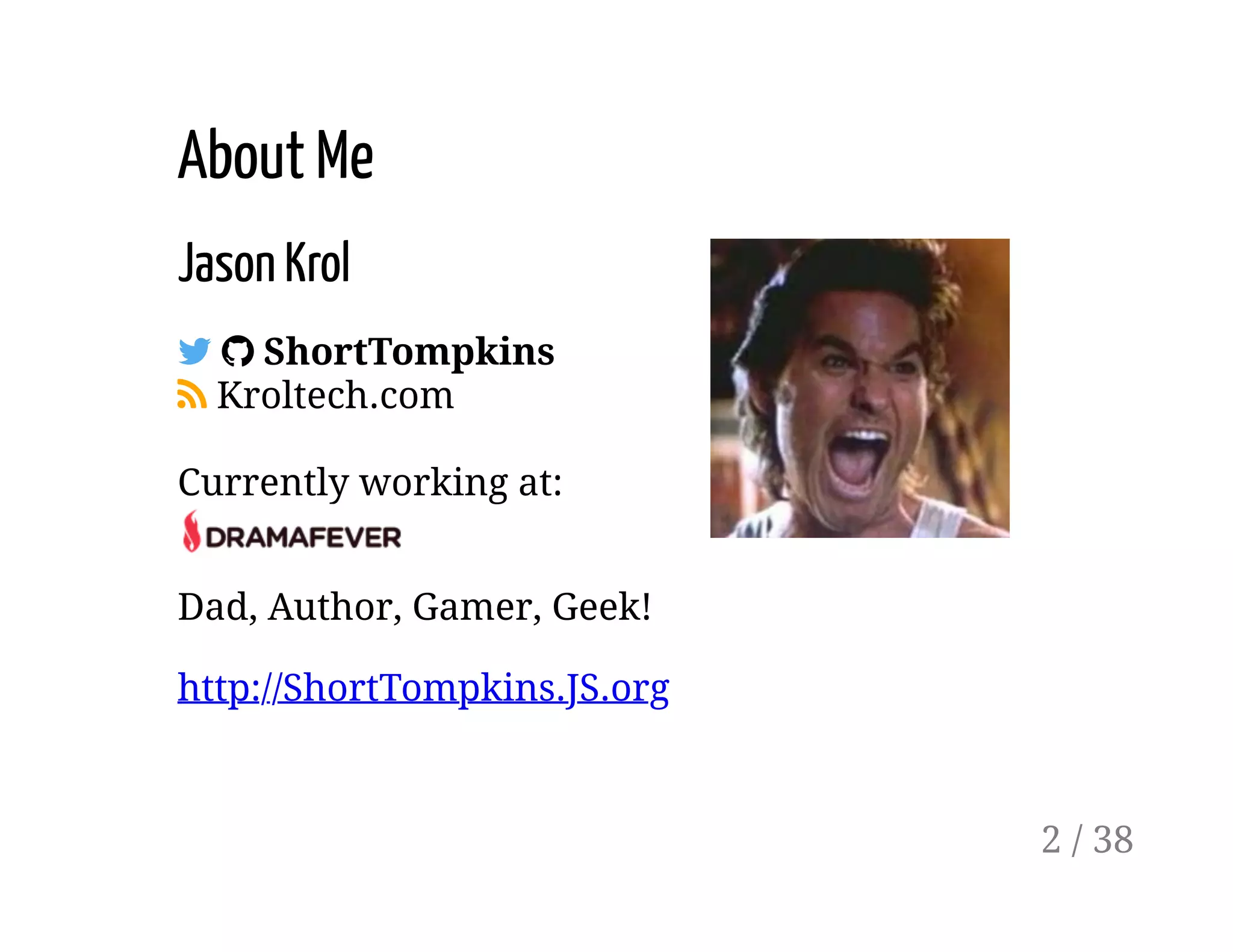 About Me
Jason Krol
! " ShortTompkins
# Kroltech.com
Currently working at:
Dad, Author, Gamer, Geek!
http://ShortTompkins.JS.org
2 / 38
 