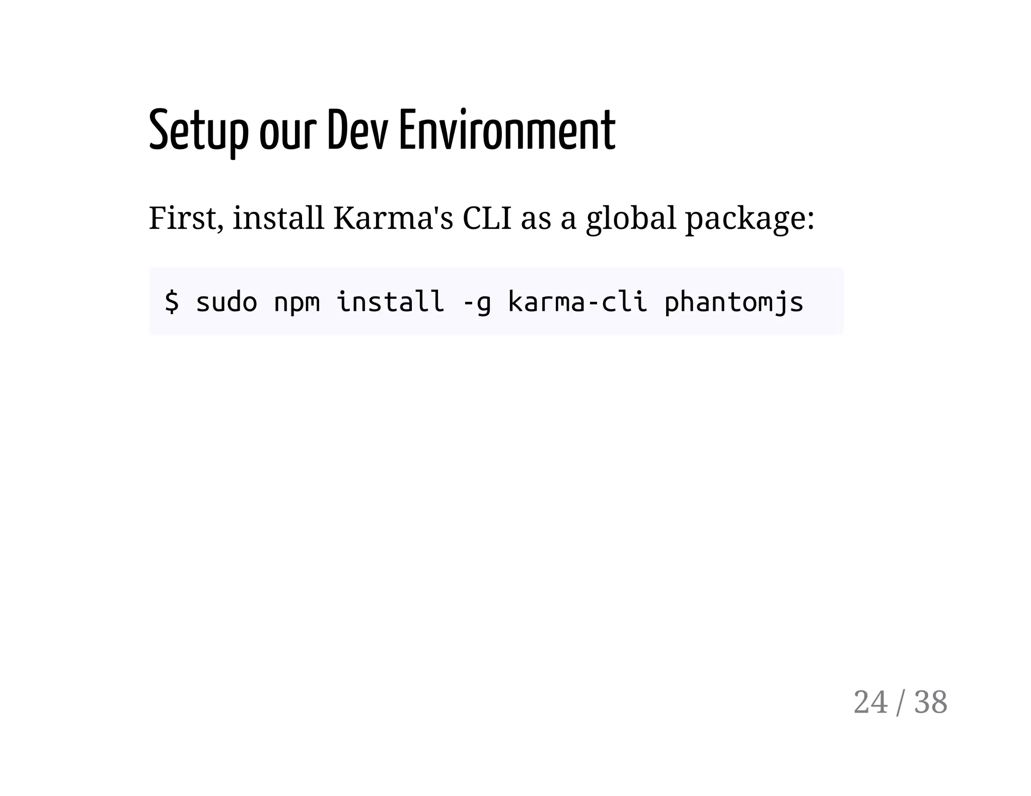 Setup our Dev Environment
First, install Karma's CLI as a global package:
$ sudo npm install -g karma-cli phantomjs
24 / 38
 