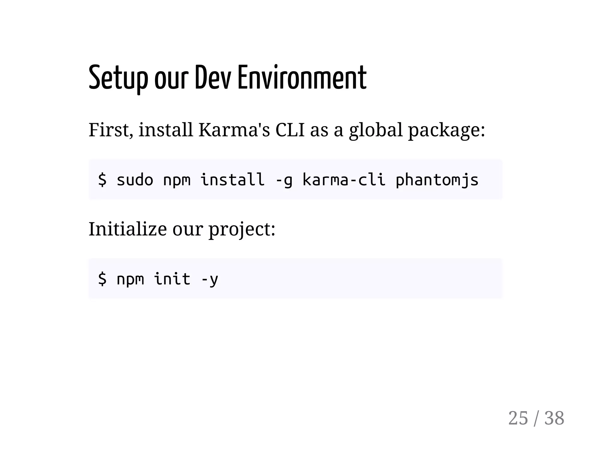 Setup our Dev Environment
First, install Karma's CLI as a global package:
$ sudo npm install -g karma-cli phantomjs
Initialize our project:
$ npm init -y
25 / 38
 