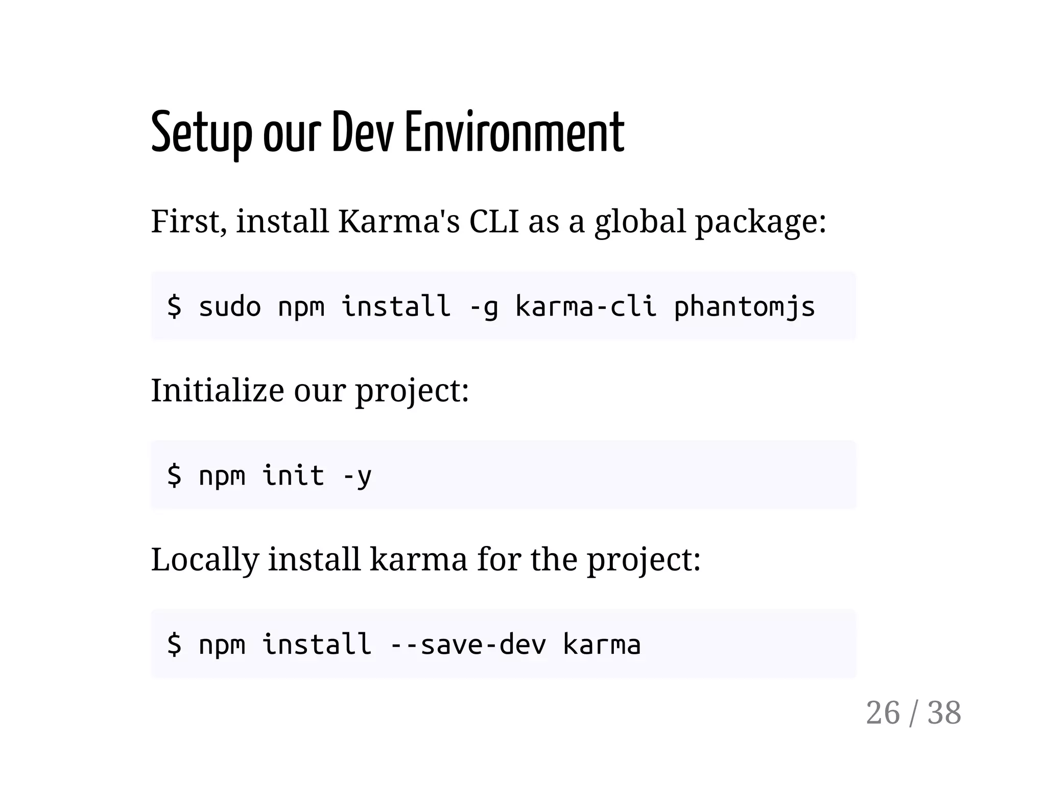 Setup our Dev Environment
First, install Karma's CLI as a global package:
$ sudo npm install -g karma-cli phantomjs
Initialize our project:
$ npm init -y
Locally install karma for the project:
$ npm install --save-dev karma
26 / 38
 