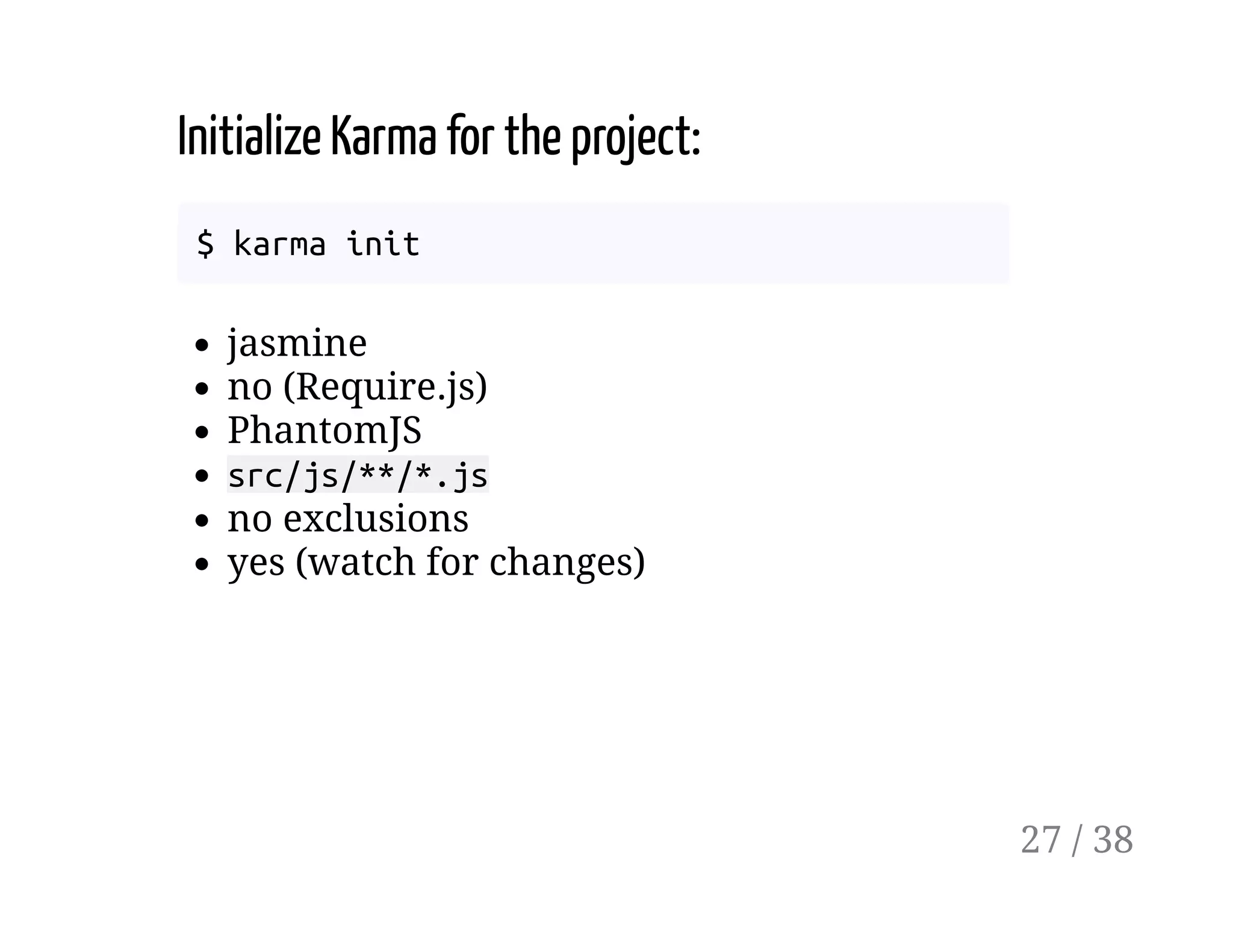 Initialize Karma for the project:
$ karma init
jasmine
no (Require.js)
PhantomJS
src/js/**/*.js
no exclusions
yes (watch for changes)
27 / 38
 
