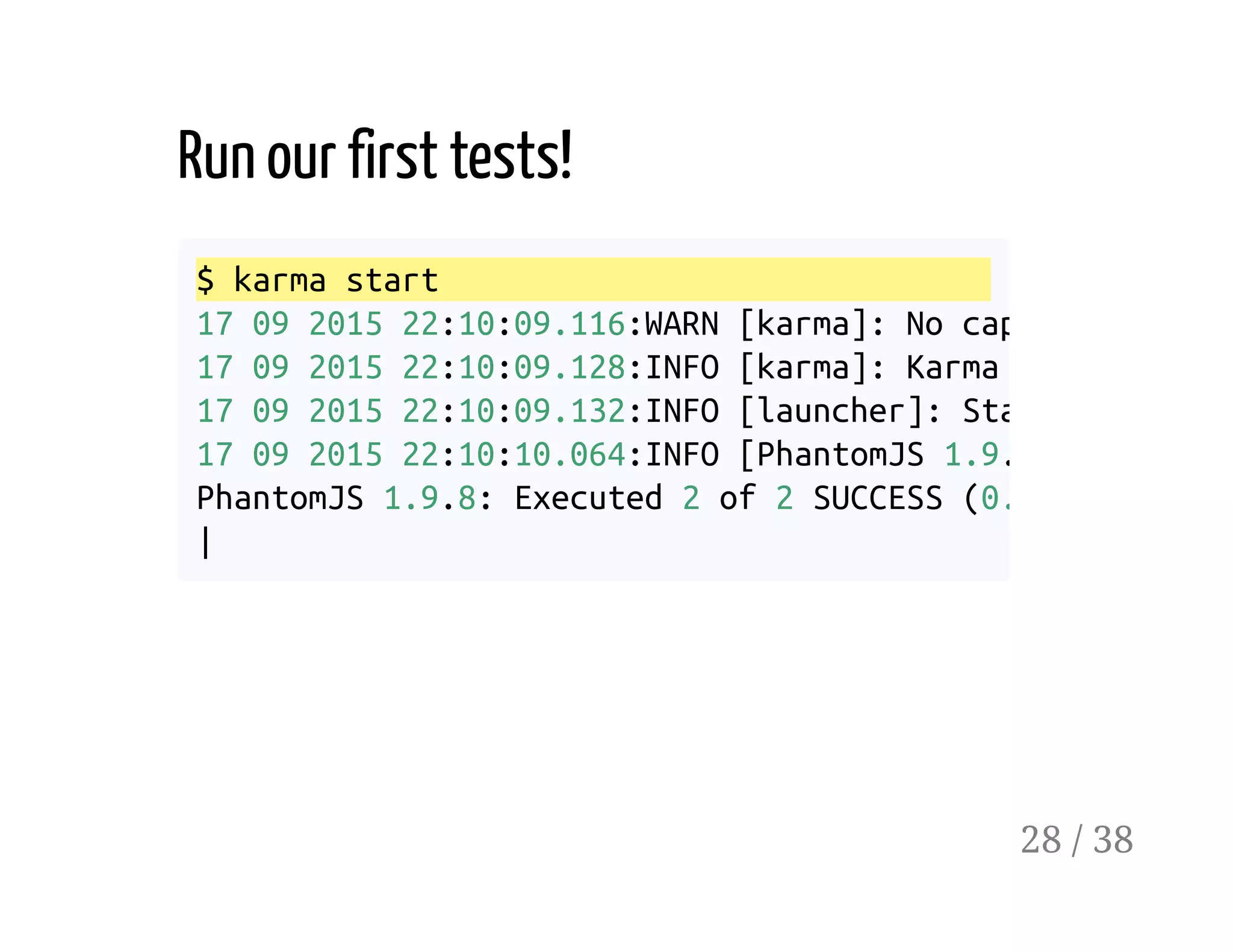 Run our first tests!
$ karma start
17 09 2015 22:10:09.116:WARN [karma]: No captured browse
17 09 2015 22:10:09.128:INFO [karma]: Karma v0.
17 09 2015 22:10:09.132:INFO [launcher]: Starting browse
17 09 2015 22:10:10.064:INFO [PhantomJS 1.9.
PhantomJS 1.9.8: Executed 2 of 2 SUCCESS (0.003
|
28 / 38
 