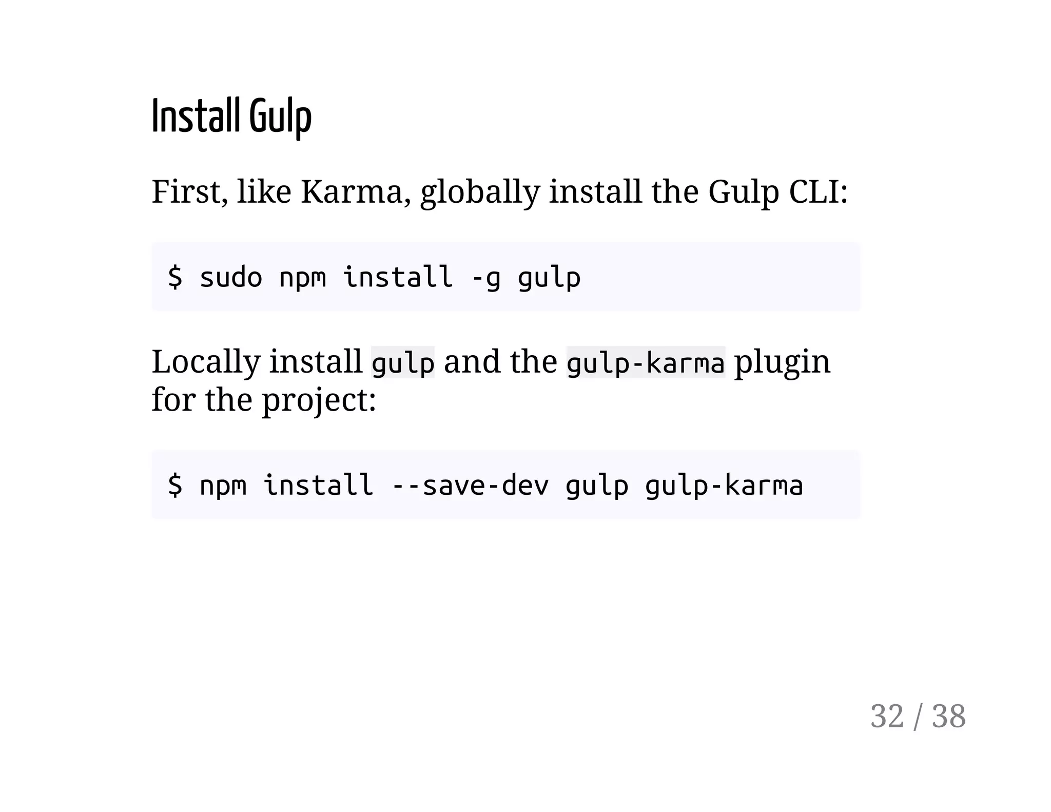 Install Gulp
First, like Karma, globally install the Gulp CLI:
$ sudo npm install -g gulp
Locally install gulp and the gulp-karma plugin
for the project:
$ npm install --save-dev gulp gulp-karma
32 / 38
 