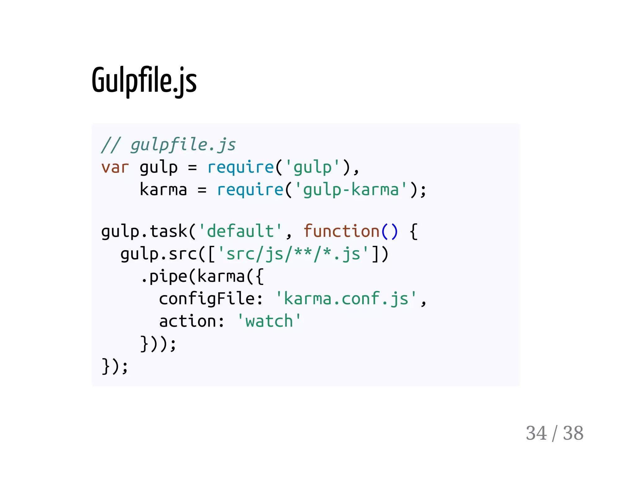 Gulpfile.js
// gulpfile.js
var gulp = require('gulp'),
karma = require('gulp-karma');
gulp.task('default', function() {
gulp.src(['src/js/**/*.js'])
.pipe(karma({
configFile: 'karma.conf.js',
action: 'watch'
}));
});
34 / 38
 
