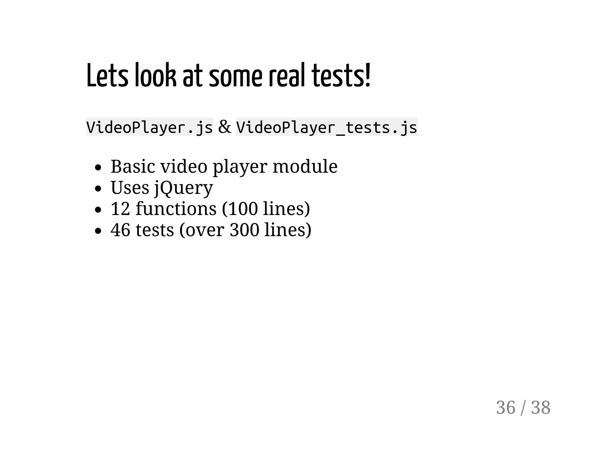 Lets look at some real tests!
VideoPlayer.js & VideoPlayer_tests.js
Basic video player module
Uses jQuery
12 functions (100 lines)
46 tests (over 300 lines)
36 / 38
 