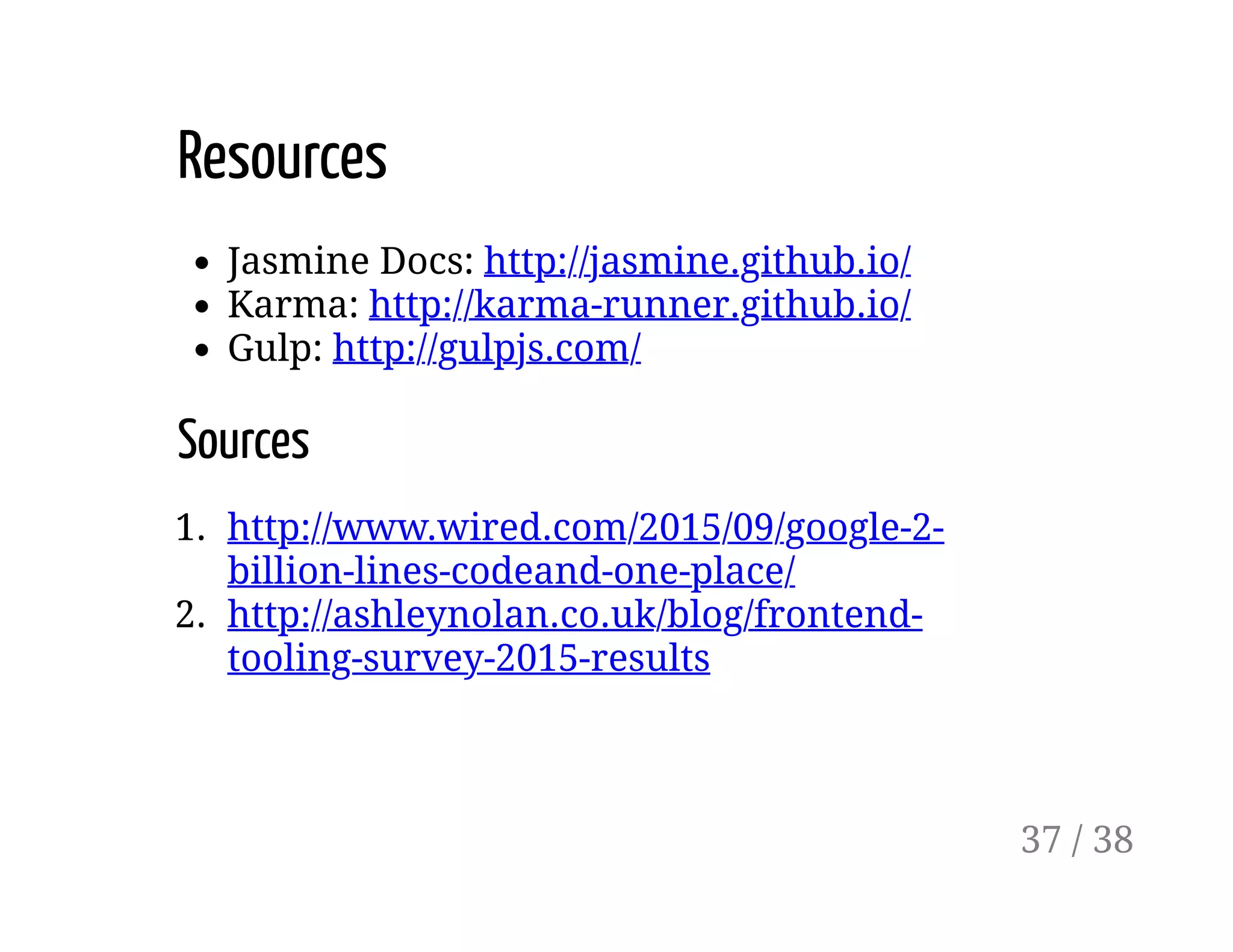 Resources
Jasmine Docs: http://jasmine.github.io/
Karma: http://karma-runner.github.io/
Gulp: http://gulpjs.com/
Sources
1. http://www.wired.com/2015/09/google-2-
billion-lines-codeand-one-place/
2. http://ashleynolan.co.uk/blog/frontend-
tooling-survey-2015-results
37 / 38
 