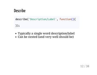 Describe
describe('Description/Label', function(){
});
Typically a single word description/label
Can be nested (and very well should be)
12 / 38
 