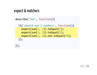 expect & matchers
describe('Sum', function(){
it('should sum 2 numbers', function(){
expect(sum(1, 1)).toEqual(2);
expect(sum(3, 2)).toEqual(5);
expect(sum(5, 5)).not.toEqual(99);
});
});
15 / 38
 