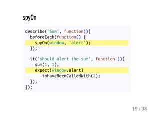 spyOn
describe('Sum', function(){
beforeEach(function() {
spyOn(window, 'alert');
});
it('should alert the sum', function (){
sum(1, 1);
expect(window.alert)
.toHaveBeenCalledWith(2);
});
});
19 / 38
 