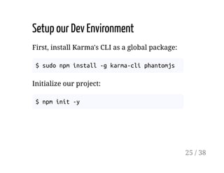 Setup our Dev Environment
First, install Karma's CLI as a global package:
$ sudo npm install -g karma-cli phantomjs
Initialize our project:
$ npm init -y
25 / 38
 