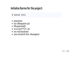 Initialize Karma for the project:
$ karma init
jasmine
no (Require.js)
PhantomJS
src/js/**/*.js
no exclusions
yes (watch for changes)
27 / 38
 