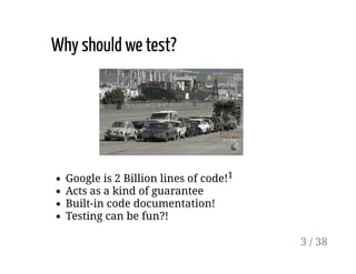 Why should we test?
Google is 2 Billion lines of code!1
Acts as a kind of guarantee
Built-in code documentation!
Testing can be fun?!
3 / 38
 