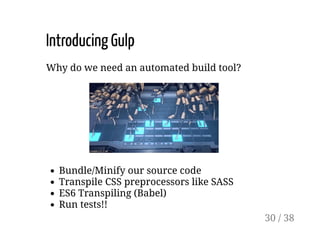 Introducing Gulp
Why do we need an automated build tool?
Bundle/Minify our source code
Transpile CSS preprocessors like SASS
ES6 Transpiling (Babel)
Run tests!!
30 / 38
 