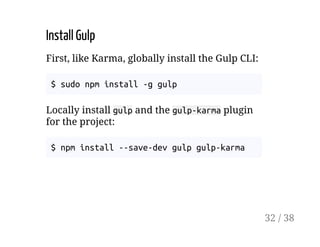 Install Gulp
First, like Karma, globally install the Gulp CLI:
$ sudo npm install -g gulp
Locally install gulp and the gulp-karma plugin
for the project:
$ npm install --save-dev gulp gulp-karma
32 / 38
 
