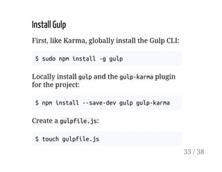 Install Gulp
First, like Karma, globally install the Gulp CLI:
$ sudo npm install -g gulp
Locally install gulp and the gulp-karma plugin
for the project:
$ npm install --save-dev gulp gulp-karma
Create a gulpfile.js:
$ touch gulpfile.js
33 / 38
 