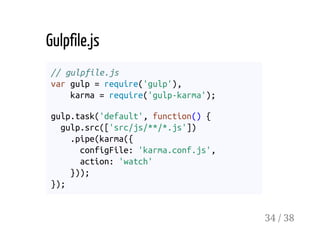 Gulpfile.js
// gulpfile.js
var gulp = require('gulp'),
karma = require('gulp-karma');
gulp.task('default', function() {
gulp.src(['src/js/**/*.js'])
.pipe(karma({
configFile: 'karma.conf.js',
action: 'watch'
}));
});
34 / 38
 