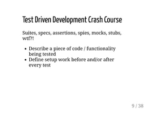 Test Driven Development Crash Course
Suites, specs, assertions, spies, mocks, stubs,
wtf?!
Describe a piece of code / functionality
being tested
Define setup work before and/or after
every test
9 / 38
 