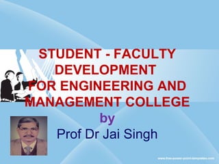 STUDENT - FACULTY
DEVELOPMENT
FOR ENGINEERING AND
MANAGEMENT COLLEGE
by
Prof Dr Jai Singh
 