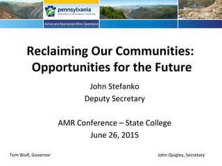 Reclaiming Our Communities:
Opportunities for the Future
John Stefanko
Deputy Secretary
AMR Conference – State College
June 26, 2015
Tom Wolf, Governor John Quigley, Secretary
DEP – Office of Active and Abandoned Mine Operations
 