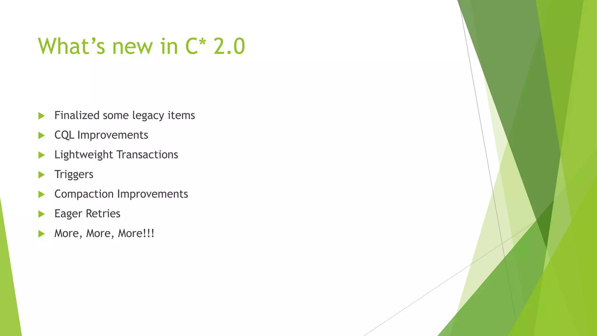 What&rsquo;s new in C* 2.0
 Finalized some legacy items
 CQL Improvements
 Lightweight Transactions
 Triggers
 Compaction Improvements
 Eager Retries
 More, More, More!!!
 