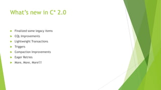 What’s new in C* 2.0
 Finalized some legacy items
 CQL Improvements
 Lightweight Transactions
 Triggers
 Compaction Improvements
 Eager Retries
 More, More, More!!!
 